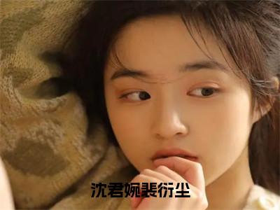 （裴衍尘沈君婉）热门美文阅读_热门小说沈君婉裴衍尘主人公是（裴衍尘沈君婉）最新章节限时观看_笔趣阁